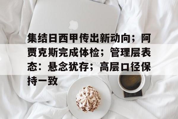 爱游戏线上-关于集结日西甲传出新动向;阿贾克斯完成体检;管理层表态:悬念犹存;高层口径保持一致的信息